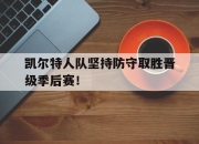 LOL决赛-凯尔特人队坚持防守取胜晋级季后赛！