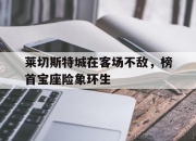 LOL决赛-包含莱切斯特城在客场不敌，榜首宝座险象环生的词条