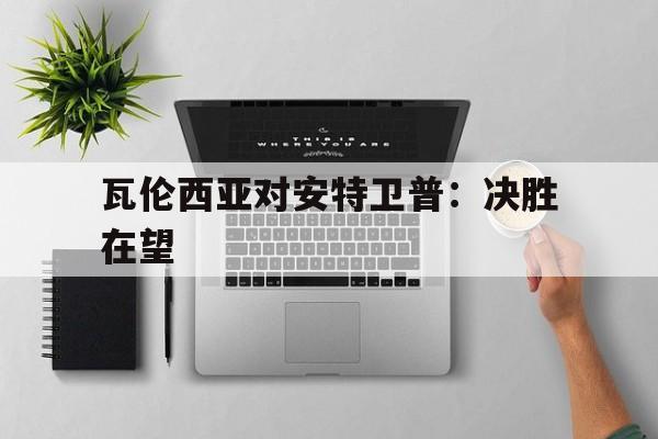 瓦伦西亚对安特卫普:决胜在望的简单介绍 瓦伦西亚对安特卫普:决胜在望的简单介绍